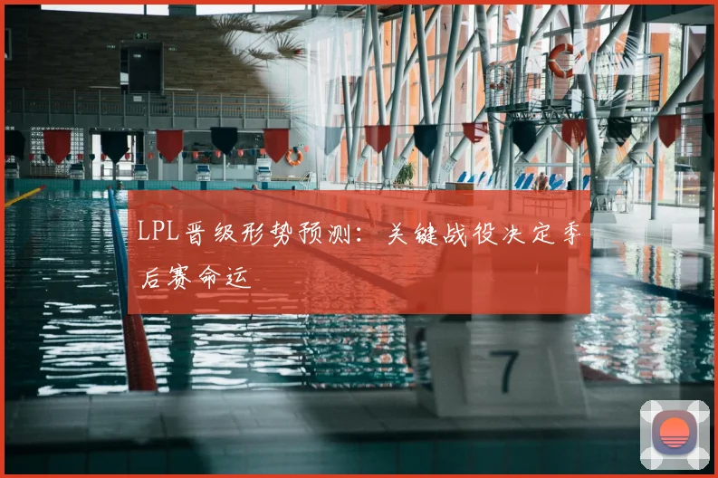 LPL晋级形势预测:关键战役决定季后赛命运