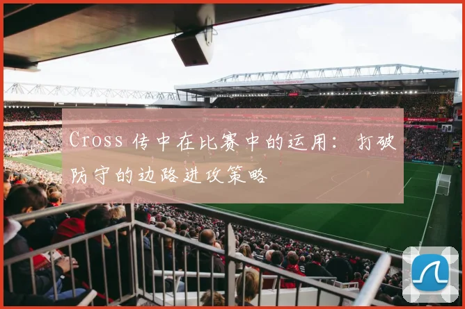 Cross 传中在比赛中的运用：打破防守的边路进攻策略