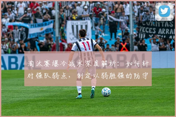 淘汰赛爆冷战术深度解析:如何针对强队弱点,制定以弱胜强的防守反击策略