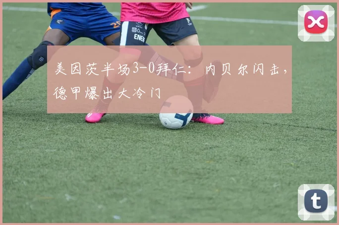 美因茨半场3-0拜仁：内贝尔闪击，德甲爆出大冷门