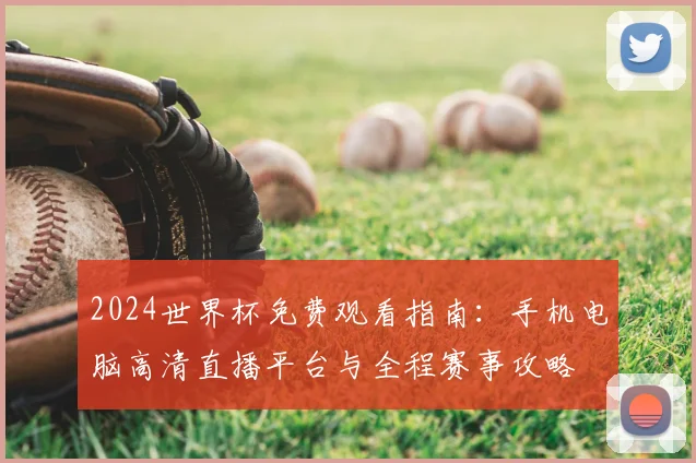 2024世界杯免费观看指南：手机电脑高清直播平台与全程赛事攻略