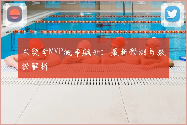 东契奇MVP概率飙升：最新预测与数据解析