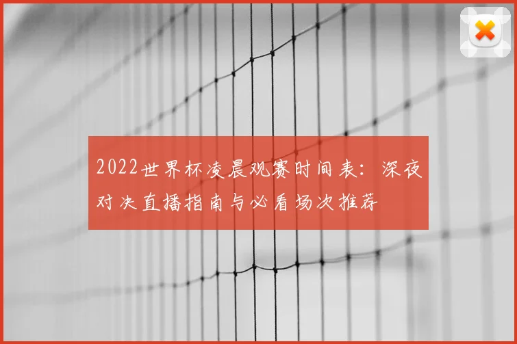 2022世界杯凌晨观赛时间表:深夜对决直播指南与必看场次推荐