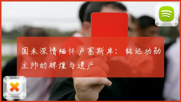 国米深情缅怀卢塞斯库：铭记功勋主帅的辉煌与遗产