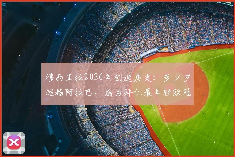 穆西亚拉2026年创造历史：多少岁超越阿拉巴，成为拜仁最年轻欧冠50场先生？