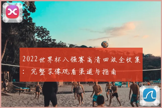 2022世界杯八强赛高清回放全收集:完整录像观看渠道与指南