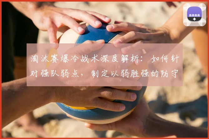 淘汰赛爆冷战术深度解析:如何针对强队弱点,制定以弱胜强的防守反击策略