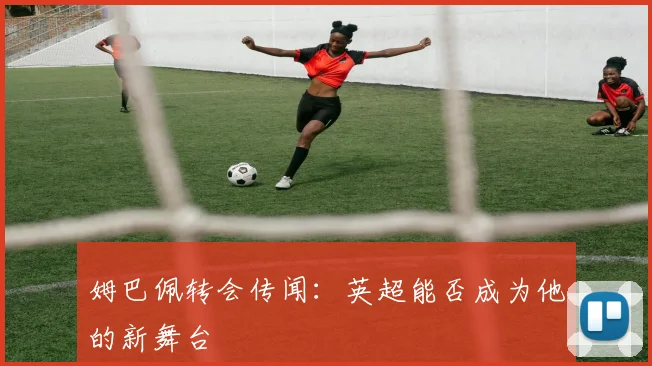 姆巴佩转会传闻:英超能否成为他的新舞台