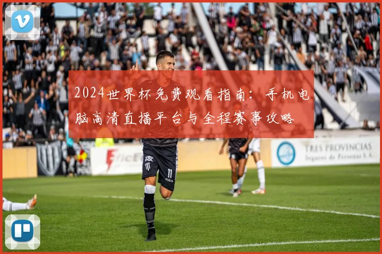 2024世界杯免费观看指南：手机电脑高清直播平台与全程赛事攻略