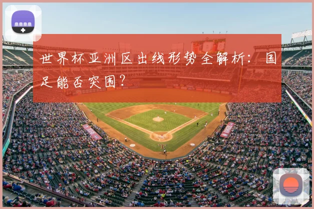 世界杯亚洲区出线形势全解析：国足能否突围？