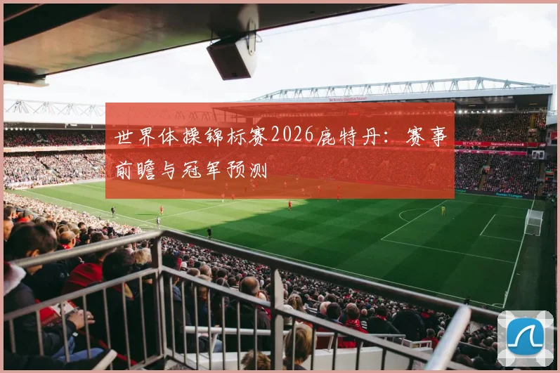 世界体操锦标赛2026鹿特丹：赛事前瞻与冠军预测