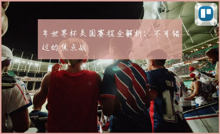年世界杯美国赛程全解析：不可错过的焦点战