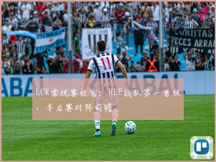 LCK常规赛收官：HLE战队第一晋级，季后赛对阵前瞻