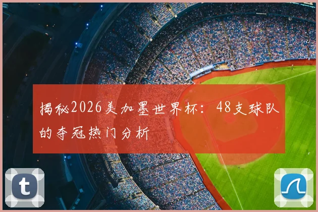 揭秘2026美加墨世界杯:48支球队的夺冠热门分析