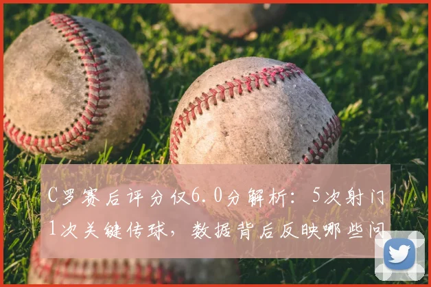 C罗赛后评分仅6.0分解析:5次射门1次关键传球,数据背后反映哪些问题?