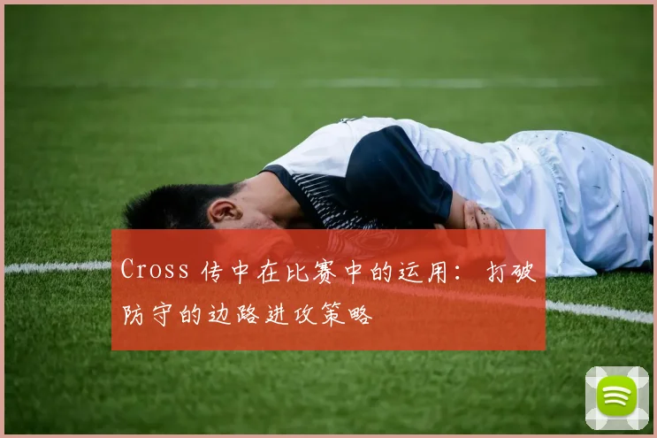 Cross 传中在比赛中的运用：打破防守的边路进攻策略