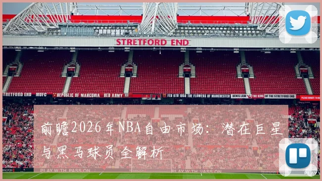 前瞻2026年NBA自由市场：潜在巨星与黑马球员全解析