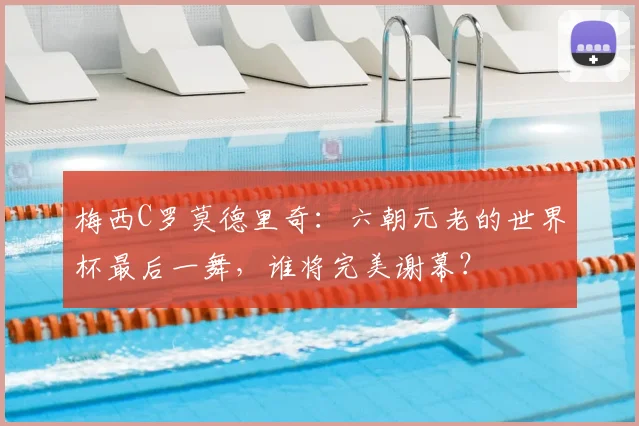 梅西C罗莫德里奇：六朝元老的世界杯最后一舞，谁将完美谢幕？