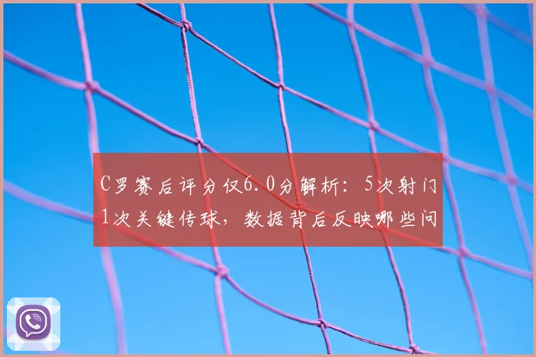C罗赛后评分仅6.0分解析:5次射门1次关键传球,数据背后反映哪些问题?
