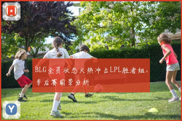 BLG全员状态火热冲击LPL胜者组，季后赛前景分析