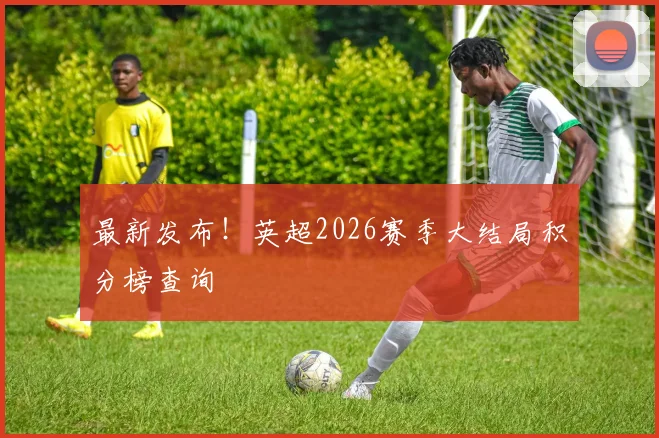 最新发布!英超2026赛季大结局积分榜查询