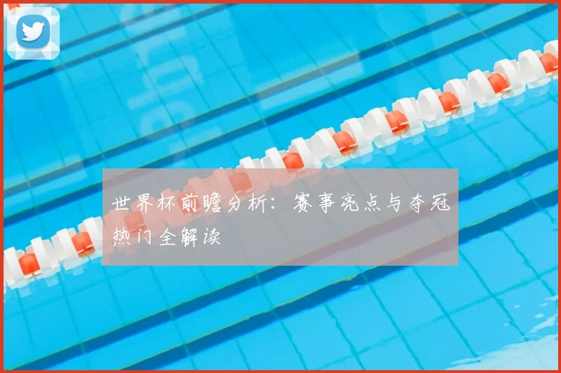 世界杯前瞻分析：赛事亮点与夺冠热门全解读