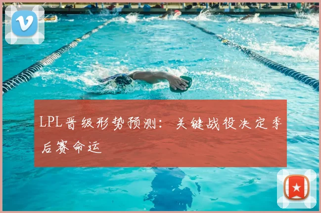 LPL晋级形势预测:关键战役决定季后赛命运