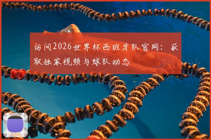 访问2026世界杯西班牙队官网：获取独家视频与球队动态