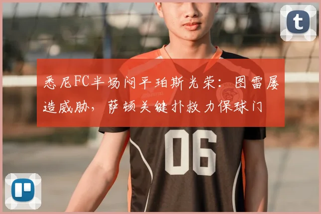 悉尼FC半场闷平珀斯光荣：图雷屡造威胁，萨顿关键扑救力保球门