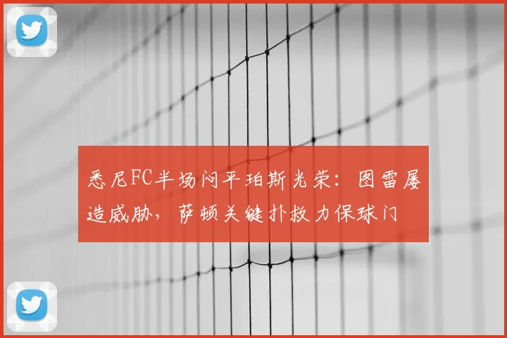 悉尼FC半场闷平珀斯光荣：图雷屡造威胁，萨顿关键扑救力保球门