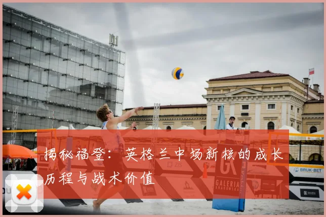 揭秘福登:英格兰中场新核的成长历程与战术价值