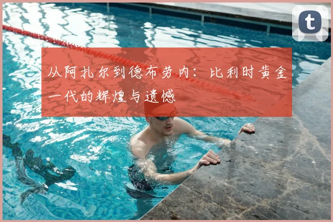 从阿扎尔到德布劳内：比利时黄金一代的辉煌与遗憾