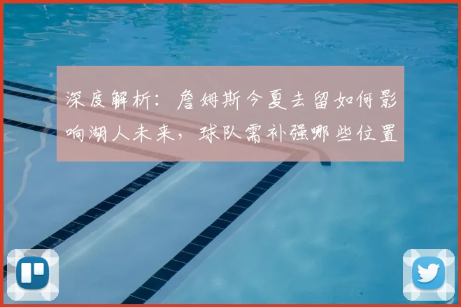 深度解析：詹姆斯今夏去留如何影响湖人未来，球队需补强哪些位置？