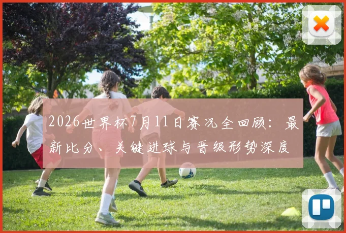 2026世界杯7月11日赛况全回顾：最新比分、关键进球与晋级形势深度解析