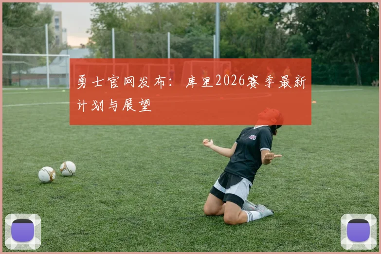 勇士官网发布：库里2026赛季最新计划与展望