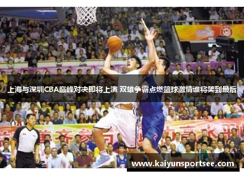 上海与深圳CBA巅峰对决即将上演 双雄争霸点燃篮球激情谁将笑到最后